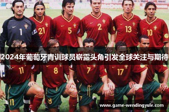 2024年葡萄牙青训球员崭露头角引发全球关注与期待