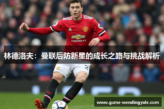 林德洛夫：曼联后防新星的成长之路与挑战解析
