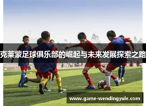 克莱蒙足球俱乐部的崛起与未来发展探索之路