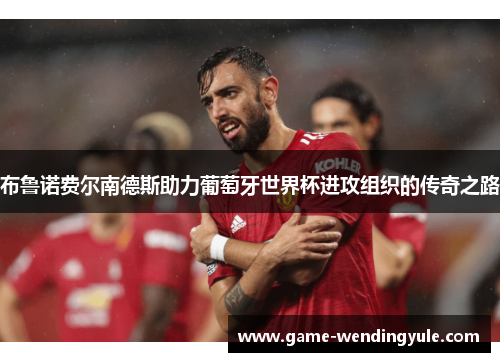 布鲁诺费尔南德斯助力葡萄牙世界杯进攻组织的传奇之路