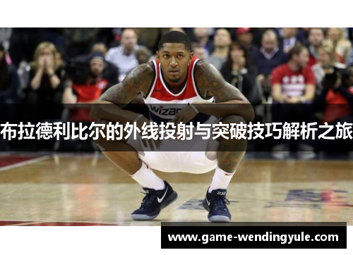 布拉德利比尔的外线投射与突破技巧解析之旅