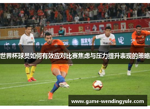 世界杯球员如何有效应对比赛焦虑与压力提升表现的策略