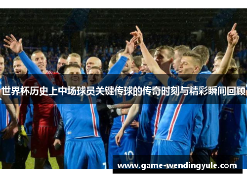 世界杯历史上中场球员关键传球的传奇时刻与精彩瞬间回顾