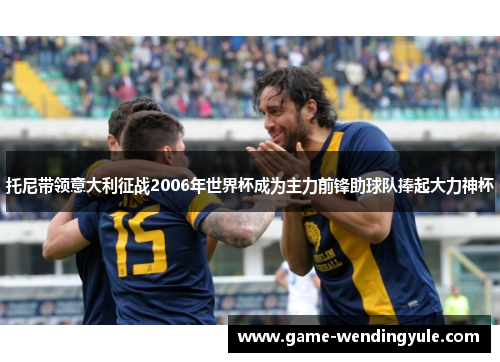 托尼带领意大利征战2006年世界杯成为主力前锋助球队捧起大力神杯