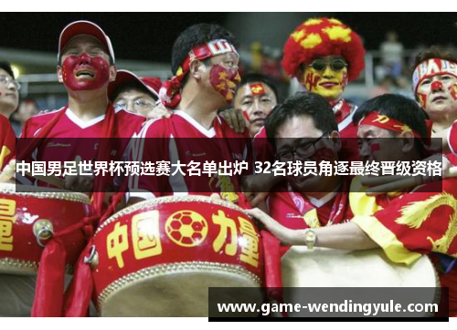 中国男足世界杯预选赛大名单出炉 32名球员角逐最终晋级资格