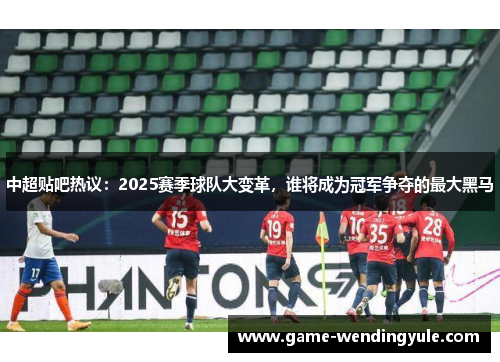 中超贴吧热议：2025赛季球队大变革，谁将成为冠军争夺的最大黑马