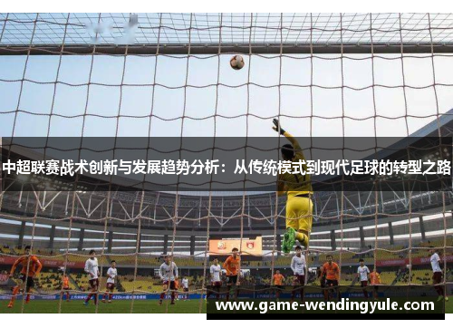 中超联赛战术创新与发展趋势分析：从传统模式到现代足球的转型之路