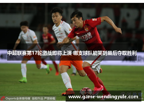 中超联赛第17轮激战即将上演 哪支球队能笑到最后夺取胜利