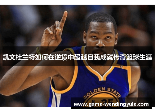 凯文杜兰特如何在逆境中超越自我成就传奇篮球生涯