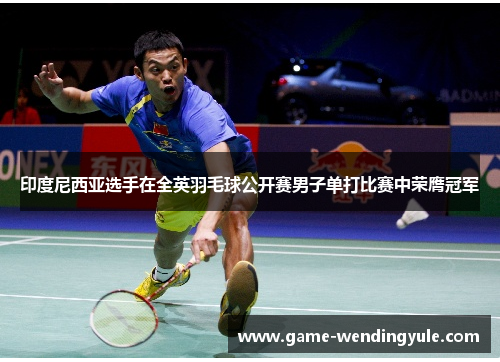 印度尼西亚选手在全英羽毛球公开赛男子单打比赛中荣膺冠军