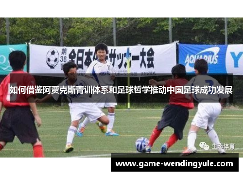 如何借鉴阿贾克斯青训体系和足球哲学推动中国足球成功发展
