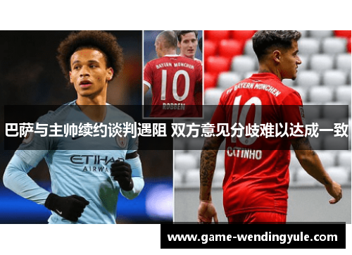 巴萨与主帅续约谈判遇阻 双方意见分歧难以达成一致