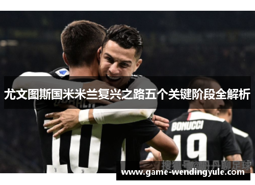 尤文图斯国米米兰复兴之路五个关键阶段全解析