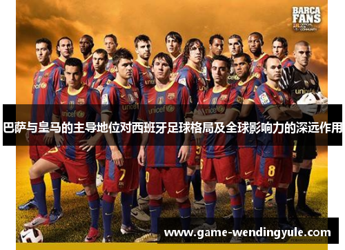 巴萨与皇马的主导地位对西班牙足球格局及全球影响力的深远作用