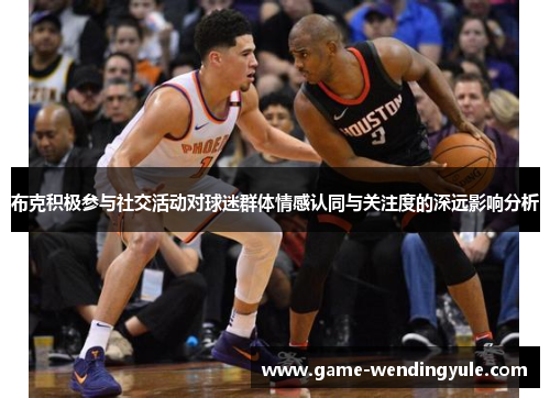 布克积极参与社交活动对球迷群体情感认同与关注度的深远影响分析