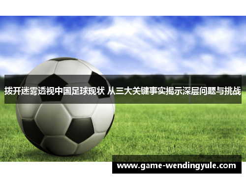 拨开迷雾透视中国足球现状 从三大关键事实揭示深层问题与挑战
