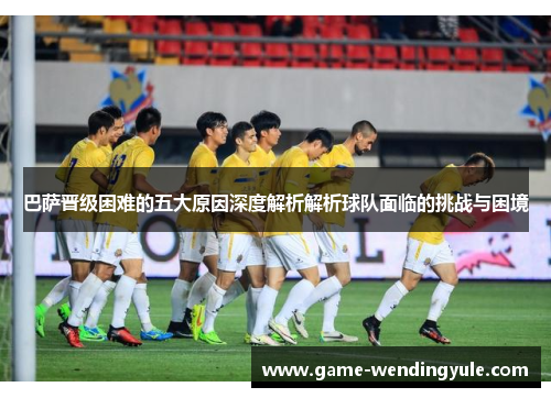 巴萨晋级困难的五大原因深度解析解析球队面临的挑战与困境