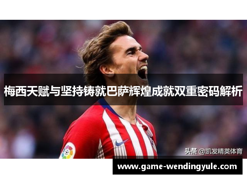 梅西天赋与坚持铸就巴萨辉煌成就双重密码解析