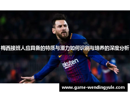 梅西接班人应具备的特质与潜力如何识别与培养的深度分析
