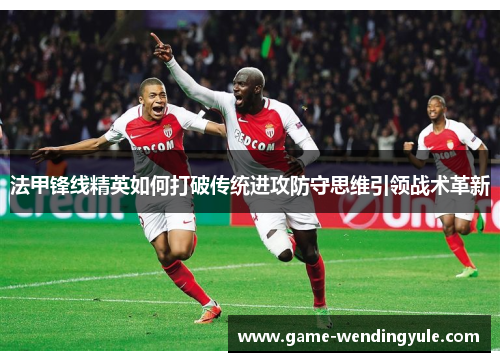 法甲锋线精英如何打破传统进攻防守思维引领战术革新