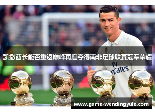 凯撒酋长能否重返巅峰再度夺得南非足球联赛冠军荣耀