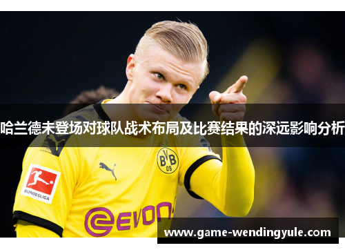 哈兰德未登场对球队战术布局及比赛结果的深远影响分析