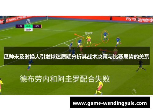 瓜帅未及时换人引发球迷质疑分析其战术决策与比赛局势的关系