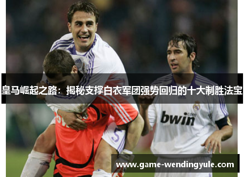 皇马崛起之路：揭秘支撑白衣军团强势回归的十大制胜法宝
