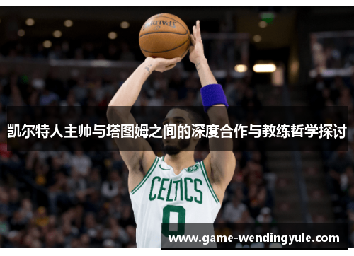 凯尔特人主帅与塔图姆之间的深度合作与教练哲学探讨