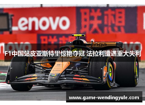 F1中国站皮亚斯特里惊艳夺冠 法拉利遭遇重大失利