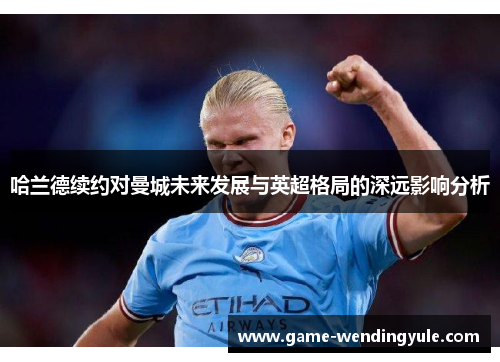 哈兰德续约对曼城未来发展与英超格局的深远影响分析