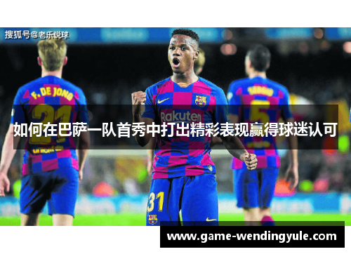 如何在巴萨一队首秀中打出精彩表现赢得球迷认可