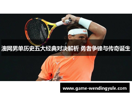 澳网男单历史五大经典对决解析 勇者争锋与传奇诞生