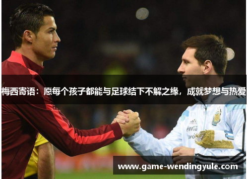 梅西寄语：愿每个孩子都能与足球结下不解之缘，成就梦想与热爱