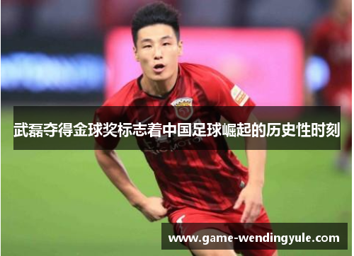 武磊夺得金球奖标志着中国足球崛起的历史性时刻