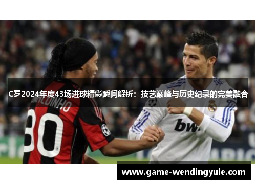 C罗2024年度43场进球精彩瞬间解析：技艺巅峰与历史纪录的完美融合
