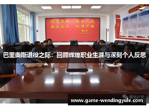 巴里奥斯退役之际：回顾辉煌职业生涯与深刻个人反思