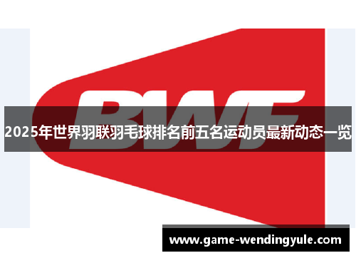 2025年世界羽联羽毛球排名前五名运动员最新动态一览