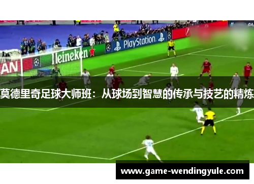 莫德里奇足球大师班：从球场到智慧的传承与技艺的精炼