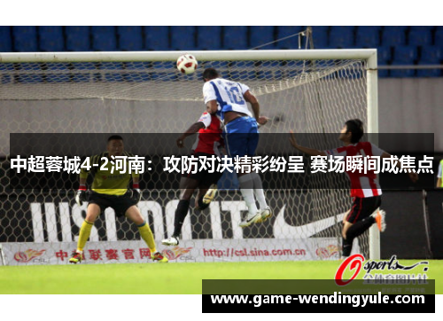 中超蓉城4-2河南：攻防对决精彩纷呈 赛场瞬间成焦点