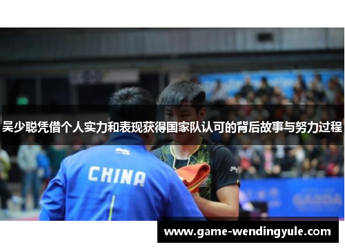 吴少聪凭借个人实力和表现获得国家队认可的背后故事与努力过程