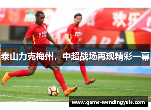 泰山力克梅州，中超战场再现精彩一幕