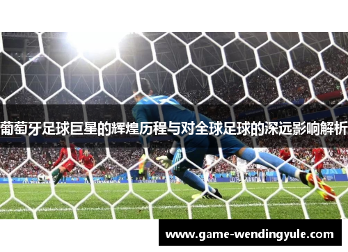 葡萄牙足球巨星的辉煌历程与对全球足球的深远影响解析