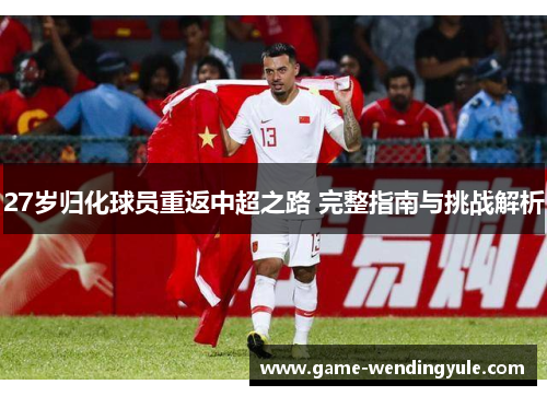 27岁归化球员重返中超之路 完整指南与挑战解析