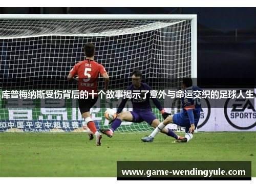 库普梅纳斯受伤背后的十个故事揭示了意外与命运交织的足球人生