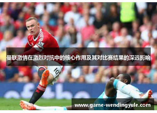 曼联激情在激烈对抗中的核心作用及其对比赛结果的深远影响