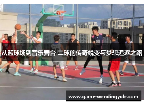 从篮球场到音乐舞台 二球的传奇蜕变与梦想追逐之路