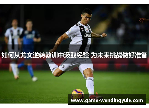 如何从尤文逆转教训中汲取经验 为未来挑战做好准备