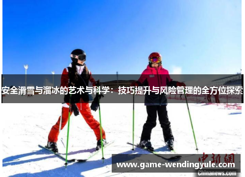 安全滑雪与溜冰的艺术与科学：技巧提升与风险管理的全方位探索