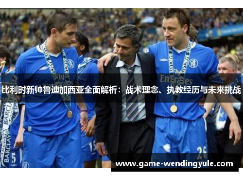 比利时新帅鲁迪加西亚全面解析：战术理念、执教经历与未来挑战